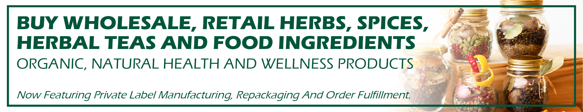 Buy wholesale, retail herbs, spices, herbal teas and food ingredients. Now featuring private label manufacturing, repackaging and order fulfillment.